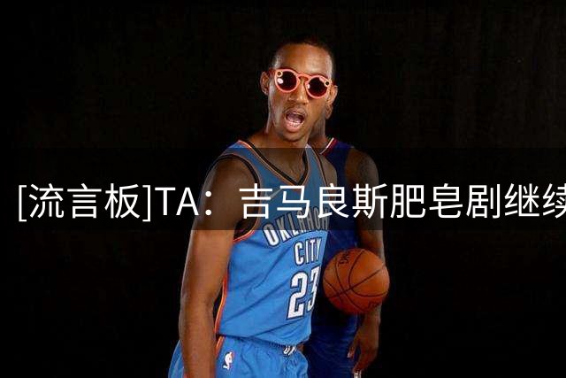 [流言板]TA：吉马良斯肥皂剧继续；纽卡考察施蒂勒和弗罗霍尔特等人